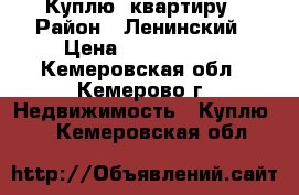 Куплю  квартиру › Район ­ Ленинский › Цена ­ 1 400 000 - Кемеровская обл., Кемерово г. Недвижимость » Куплю   . Кемеровская обл.